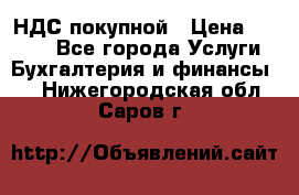 НДС покупной › Цена ­ 2 000 - Все города Услуги » Бухгалтерия и финансы   . Нижегородская обл.,Саров г.